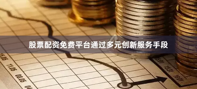 股票配资免费平台通过多元创新服务手段
