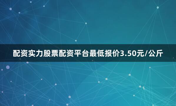 配资实力股票配资平台最低报价3.50元/公斤