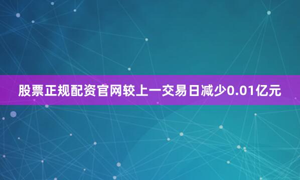 股票正规配资官网较上一交易日减少0.01亿元