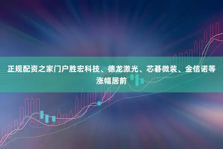 正规配资之家门户胜宏科技、德龙激光、芯碁微装、金信诺等涨幅居前