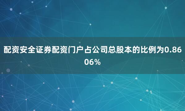 配资安全证券配资门户占公司总股本的比例为0.8606%