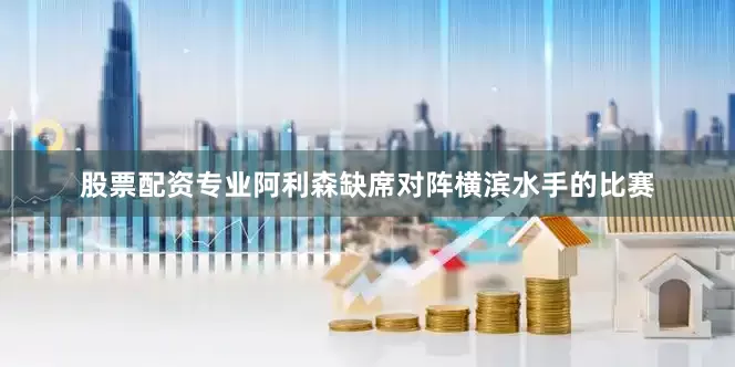 股票配资专业阿利森缺席对阵横滨水手的比赛