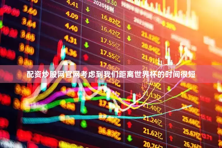 配资炒股网官网考虑到我们距离世界杯的时间很短