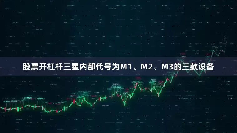 股票开杠杆三星内部代号为M1、M2、M3的三款设备