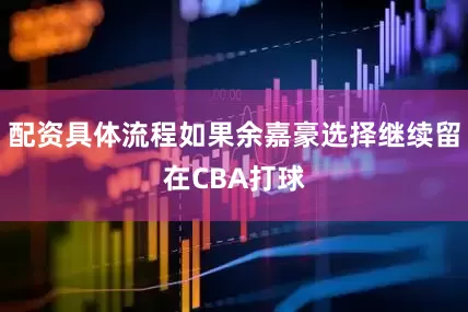配资具体流程如果余嘉豪选择继续留在CBA打球