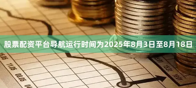 股票配资平台导航运行时间为2025年8月3日至8月18日