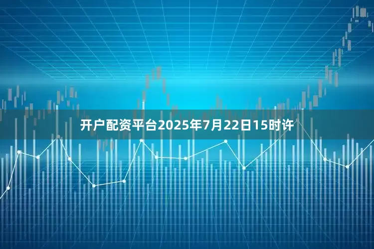 开户配资平台2025年7月22日15时许