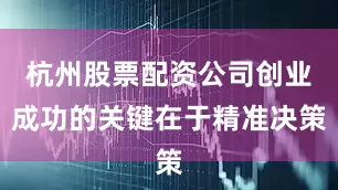 杭州股票配资公司创业成功的关键在于精准决策