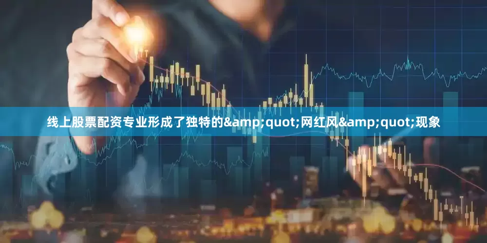 线上股票配资专业形成了独特的&quot;网红风&quot;现象
