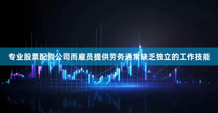 专业股票配资公司而雇员提供劳务通常缺乏独立的工作技能