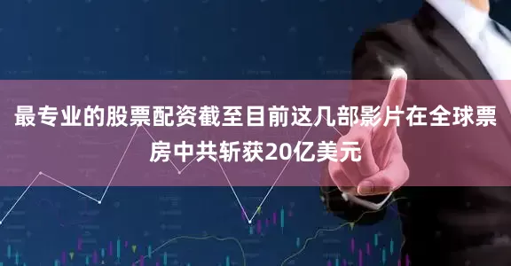 最专业的股票配资截至目前这几部影片在全球票房中共斩获20亿美元