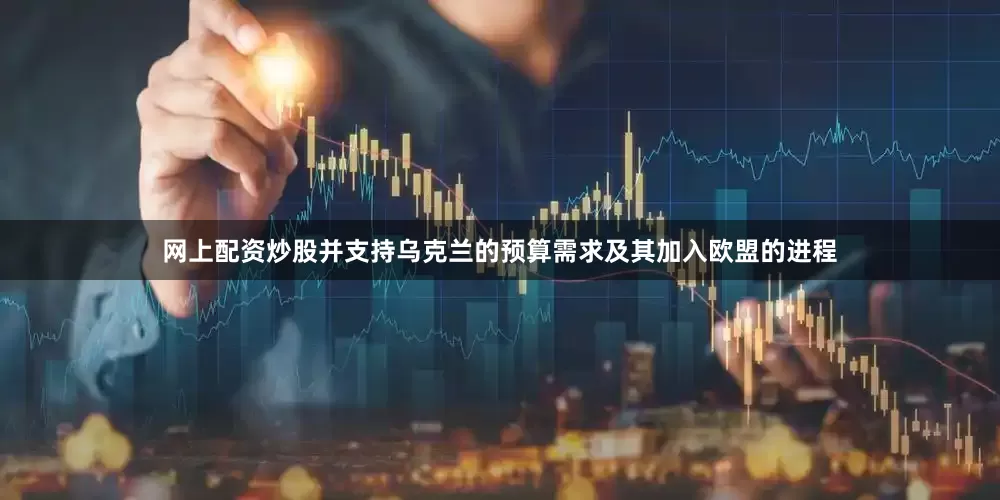 网上配资炒股并支持乌克兰的预算需求及其加入欧盟的进程