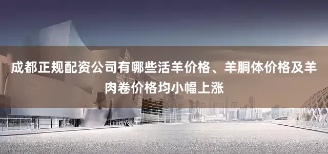 成都正规配资公司有哪些活羊价格、羊胴体价格及羊肉卷价格均小幅上涨