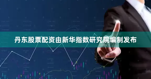 丹东股票配资由新华指数研究院编制发布