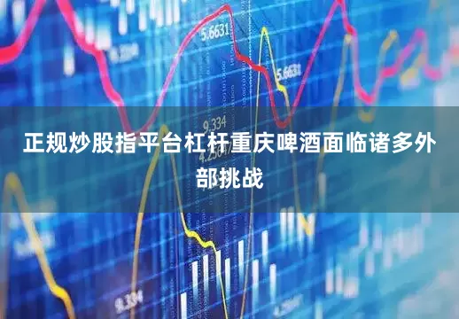正规炒股指平台杠杆重庆啤酒面临诸多外部挑战