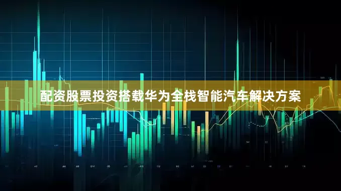 配资股票投资搭载华为全栈智能汽车解决方案