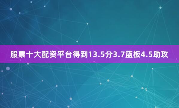 股票十大配资平台得到13.5分3.7篮板4.5助攻