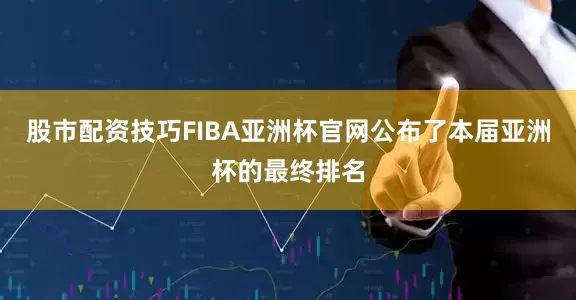 股市配资技巧FIBA亚洲杯官网公布了本届亚洲杯的最终排名