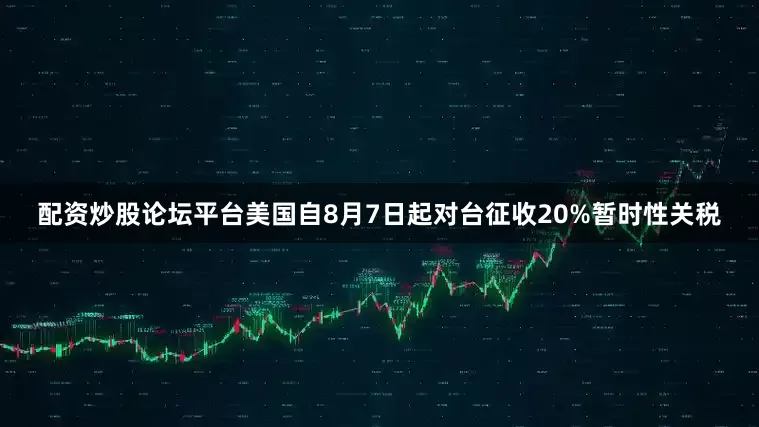 配资炒股论坛平台　　美国自8月7日起对台征收20%暂时性关税
