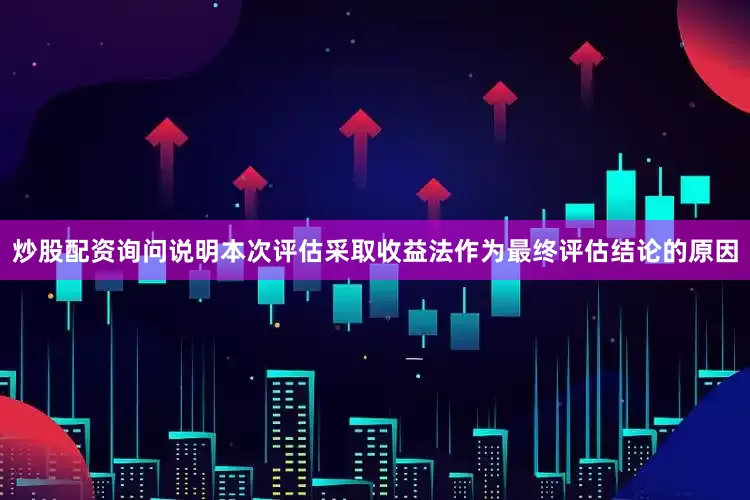 炒股配资询问说明本次评估采取收益法作为最终评估结论的原因