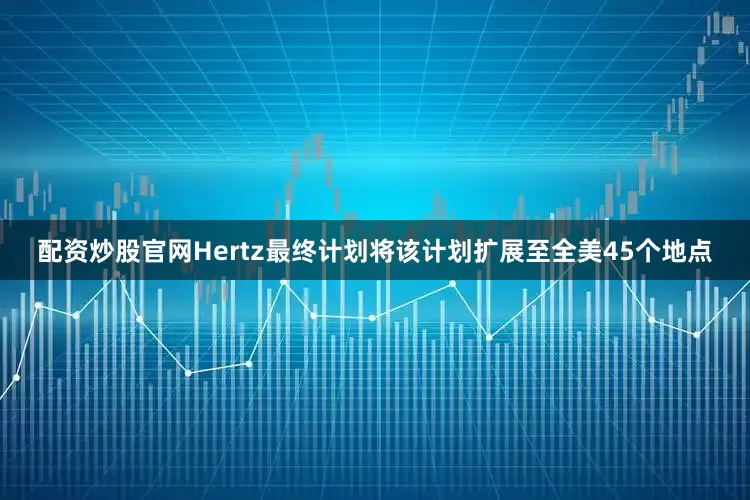 配资炒股官网Hertz最终计划将该计划扩展至全美45个地点
