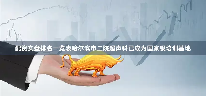 配资实盘排名一览表哈尔滨市二院超声科已成为国家级培训基地