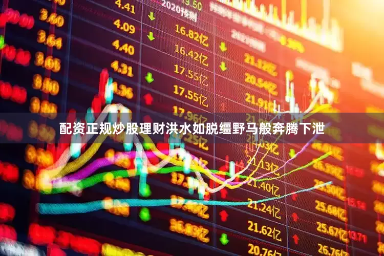 配资正规炒股理财洪水如脱缰野马般奔腾下泄