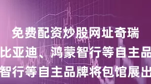 免费配资炒股网址奇瑞、长安、比亚迪、鸿蒙智行等自主品牌将包馆展出