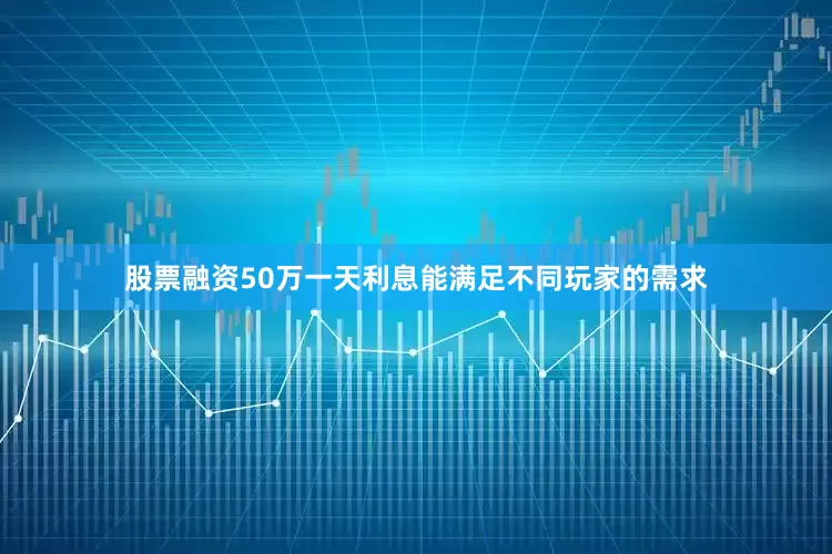 股票融资50万一天利息能满足不同玩家的需求