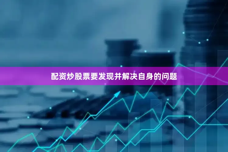 配资炒股票要发现并解决自身的问题