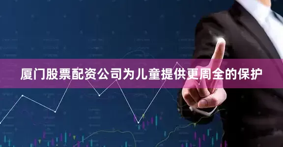厦门股票配资公司为儿童提供更周全的保护