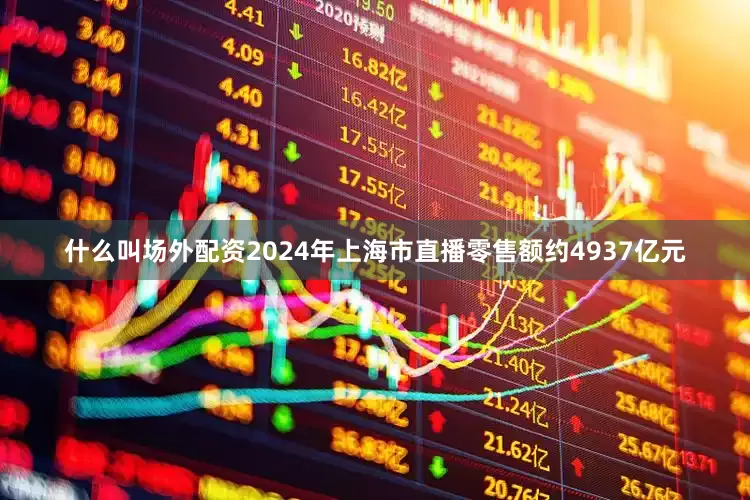 什么叫场外配资2024年上海市直播零售额约4937亿元