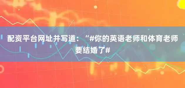 配资平台网址并写道：“#你的英语老师和体育老师要结婚了#
