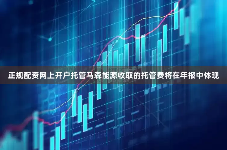 正规配资网上开户托管马森能源收取的托管费将在年报中体现