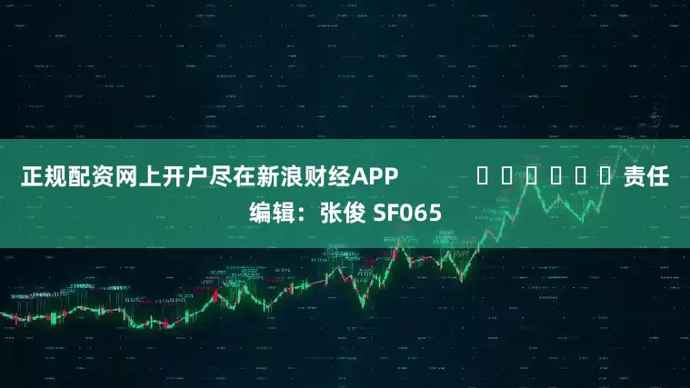 正规配资网上开户尽在新浪财经APP            						责任编辑：张俊 SF065