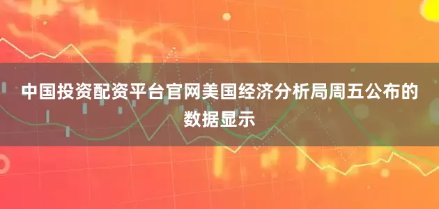 中国投资配资平台官网　　美国经济分析局周五公布的数据显示