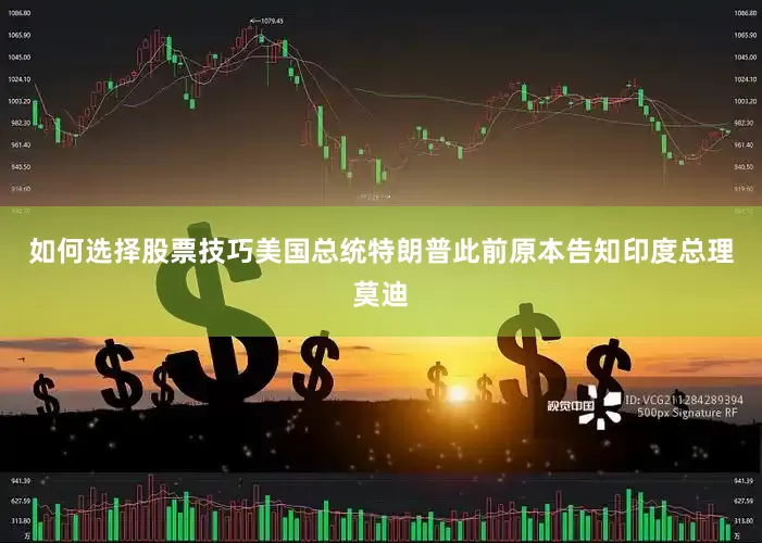 如何选择股票技巧美国总统特朗普此前原本告知印度总理莫迪