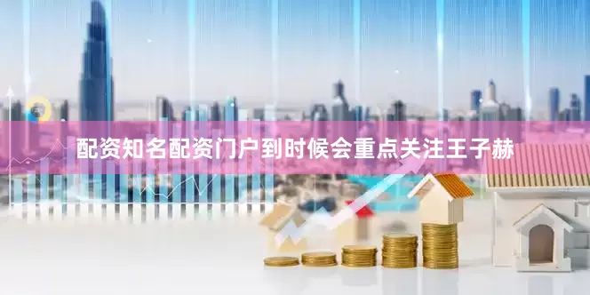 配资知名配资门户到时候会重点关注王子赫