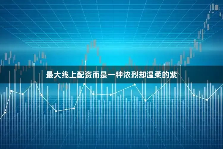 最大线上配资而是一种浓烈却温柔的紫