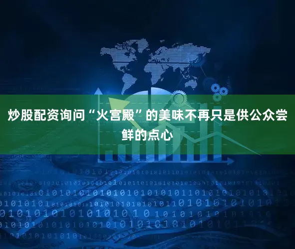 炒股配资询问“火宫殿”的美味不再只是供公众尝鲜的点心