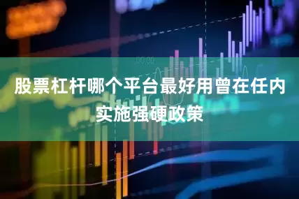 股票杠杆哪个平台最好用曾在任内实施强硬政策