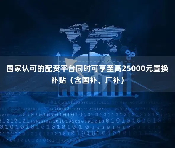 国家认可的配资平台同时可享至高25000元置换补贴（含国补、厂补）