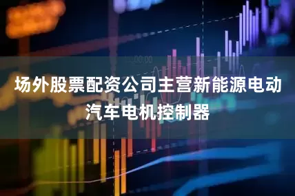 场外股票配资公司主营新能源电动汽车电机控制器