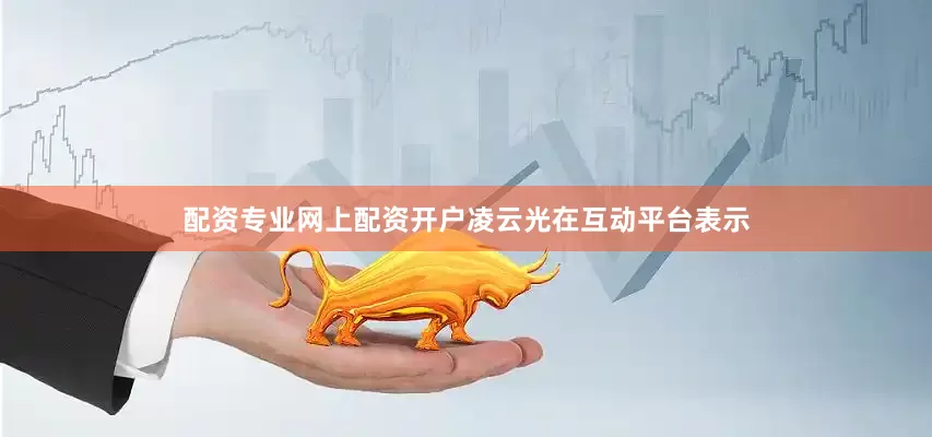 配资专业网上配资开户凌云光在互动平台表示