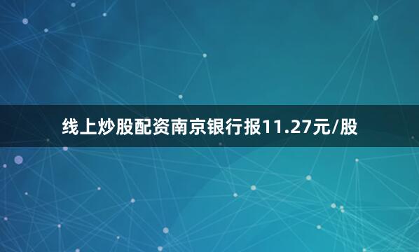 线上炒股配资南京银行报11.27元/股