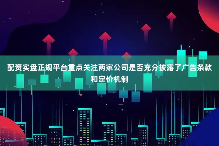 配资实盘正规平台重点关注两家公司是否充分披露了广告条款和定价机制