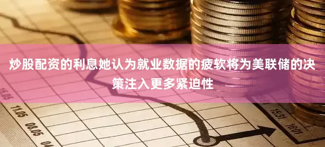炒股配资的利息她认为就业数据的疲软将为美联储的决策注入更多紧迫性