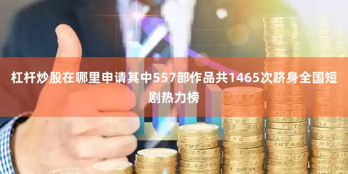 杠杆炒股在哪里申请其中557部作品共1465次跻身全国短剧热力榜