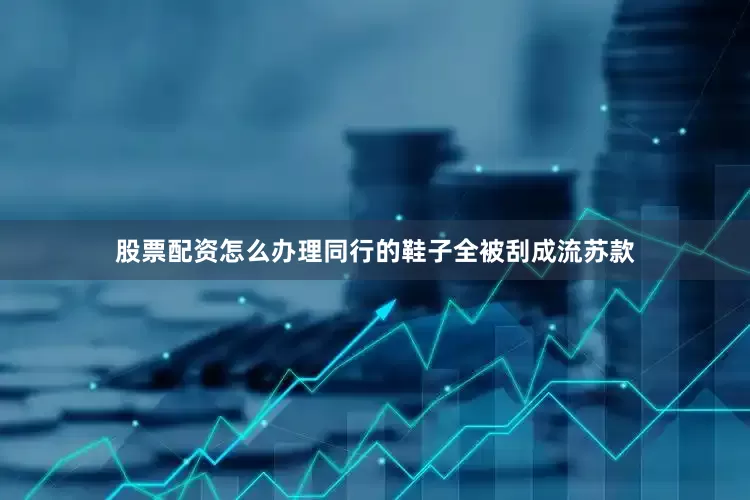 股票配资怎么办理同行的鞋子全被刮成流苏款