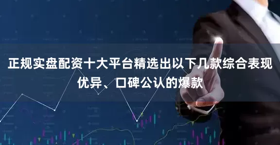 正规实盘配资十大平台精选出以下几款综合表现优异、口碑公认的爆款
